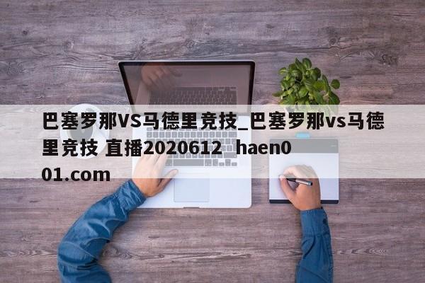 巴塞罗那VS马德里竞技_巴塞罗那vs马德里竞技 直播2020612  haen001.com