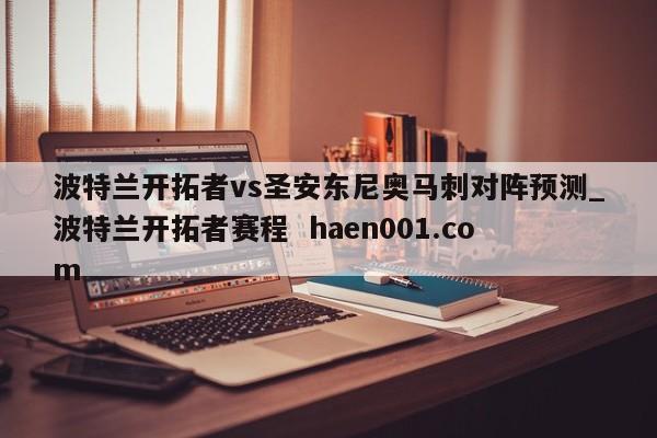 波特兰开拓者vs圣安东尼奥马刺对阵预测_波特兰开拓者赛程 haen001.com
