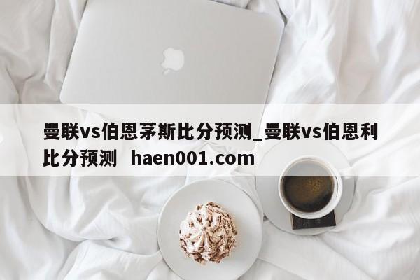 曼联vs伯恩茅斯比分预测_曼联vs伯恩利比分预测 haen001.com