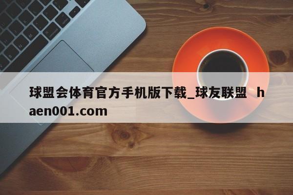球盟会体育官方手机版下载_球友联盟  haen001.com