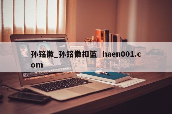 孙铭徽_孙铭徽扣篮 haen001.com