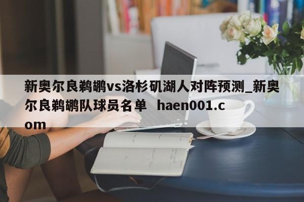 新奥尔良鹈鹕vs洛杉矶湖人对阵预测_新奥尔良鹈鹕队球员名单  haen001.com