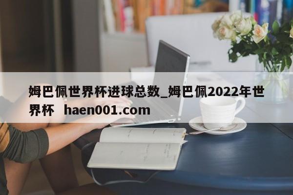 姆巴佩世界杯进球总数_姆巴佩2022年世界杯  haen001.com