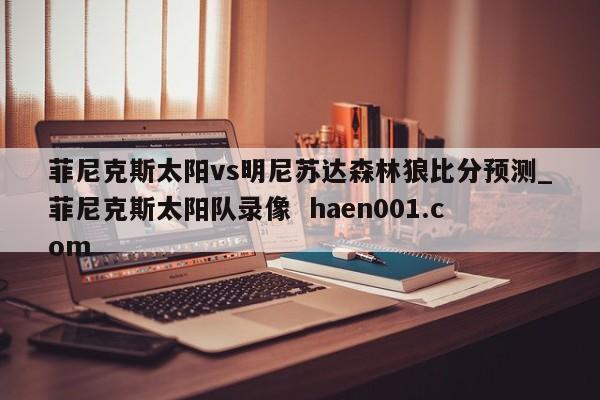 菲尼克斯太阳vs明尼苏达森林狼比分预测_菲尼克斯太阳队录像  haen001.com