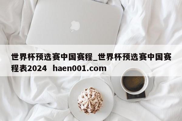 世界杯预选赛中国赛程_世界杯预选赛中国赛程表2024  haen001.com
