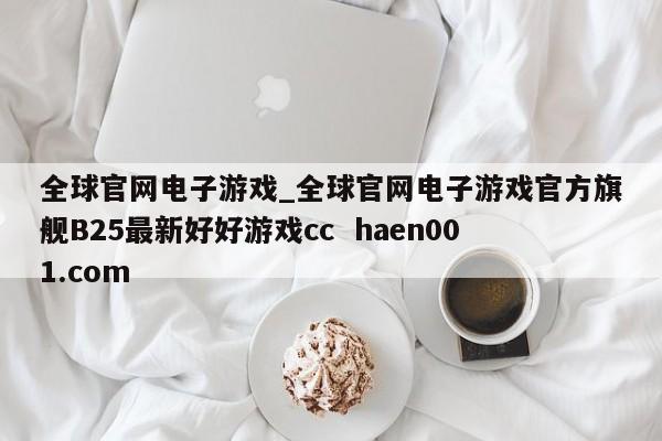 全球官网电子游戏_全球官网电子游戏官方旗舰B25最新好好游戏cc haen001.com
