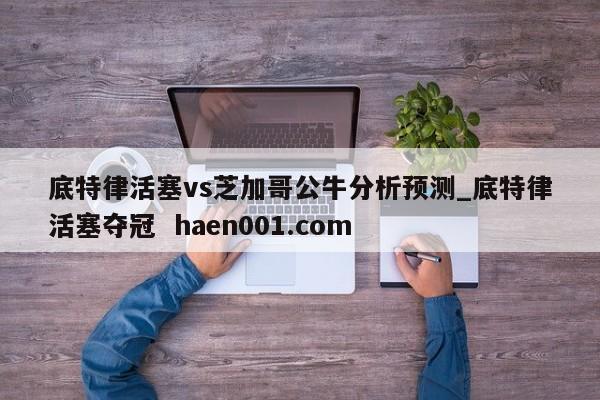 底特律活塞vs芝加哥公牛分析预测_底特律活塞夺冠 haen001.com