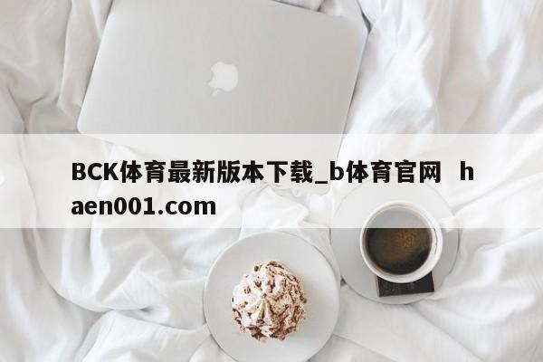 BCK体育最新版本下载_b体育官网  haen001.com