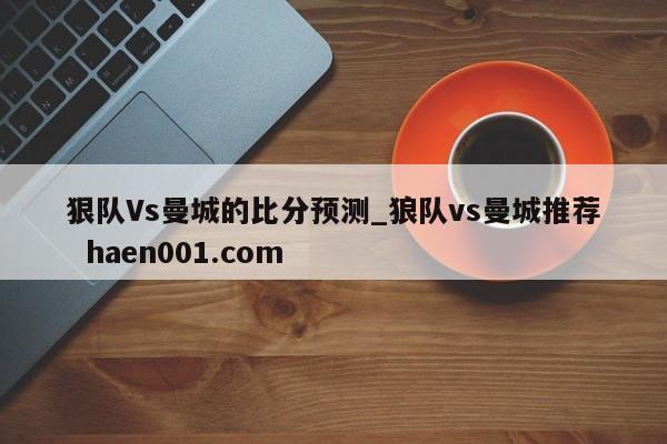 狠队Vs曼城的比分预测_狼队vs曼城推荐 haen001.com