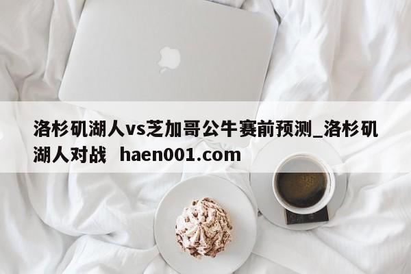 洛杉矶湖人vs芝加哥公牛赛前预测_洛杉矶湖人对战  haen001.com