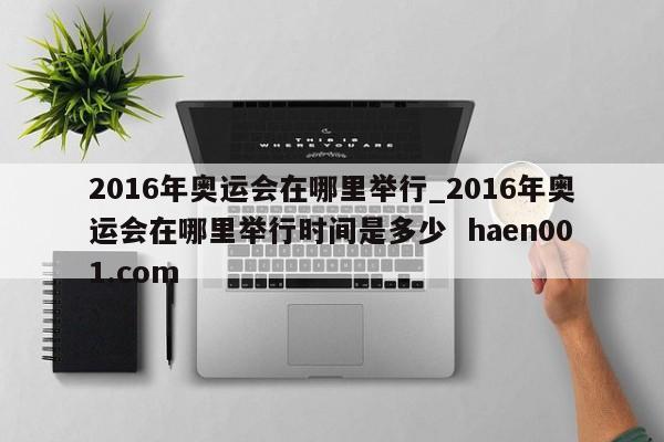 2016年奥运会在哪里举行_2016年奥运会在哪里举行时间是多少  haen001.com