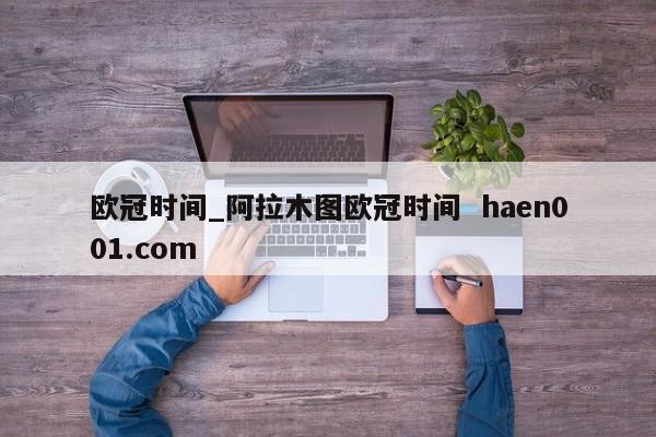 欧冠时间_阿拉木图欧冠时间  haen001.com