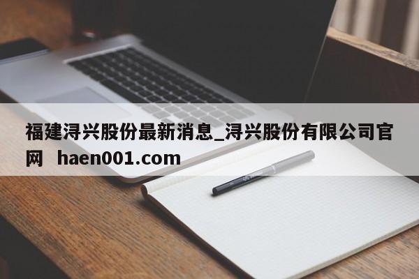 福建浔兴股份最新消息_浔兴股份有限公司官网  haen001.com
