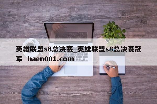英雄联盟s8总决赛_英雄联盟s8总决赛冠军  haen001.com