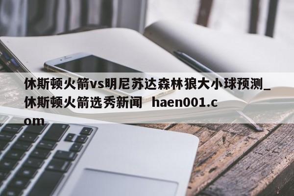休斯顿火箭vs明尼苏达森林狼大小球预测_休斯顿火箭选秀新闻  haen001.com
