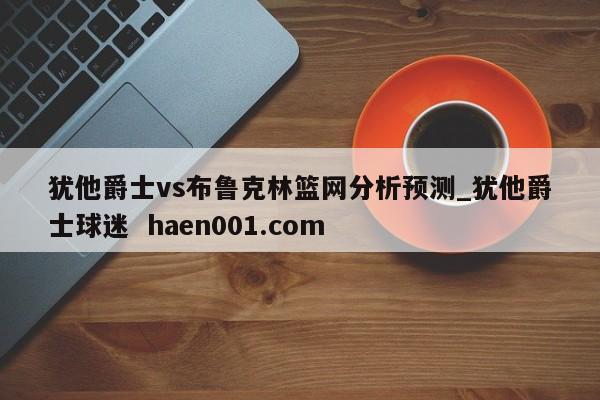 犹他爵士vs布鲁克林篮网分析预测_犹他爵士球迷  haen001.com
