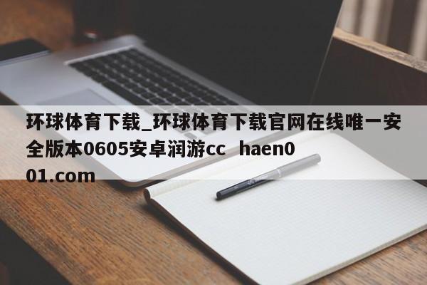 环球体育下载_环球体育下载官网在线唯一安全版本0605安卓润游cc  haen001.com