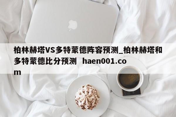 柏林赫塔VS多特蒙德阵容预测_柏林赫塔和多特蒙德比分预测  haen001.com