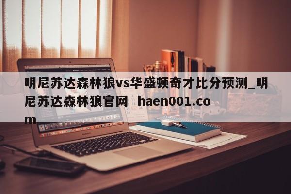 明尼苏达森林狼vs华盛顿奇才比分预测_明尼苏达森林狼官网  haen001.com