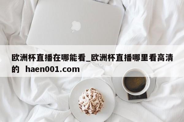欧洲杯直播在哪能看_欧洲杯直播哪里看高清的 haen001.com