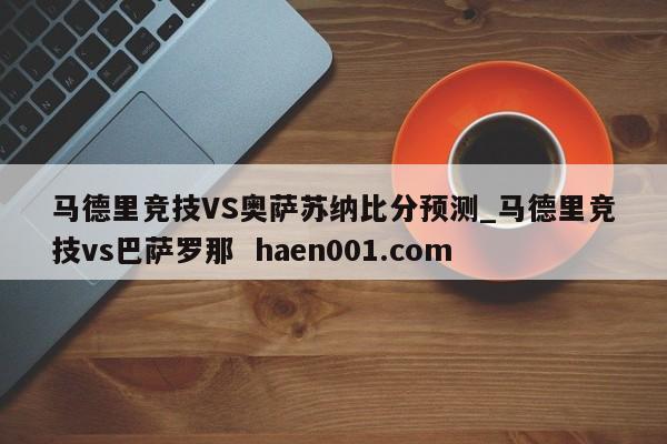 马德里竞技VS奥萨苏纳比分预测_马德里竞技vs巴萨罗那 haen001.com