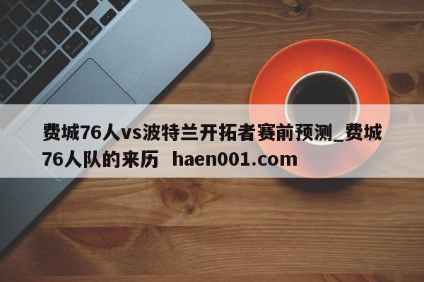 费城76人vs波特兰开拓者赛前预测_费城76人队的来历 haen001.com