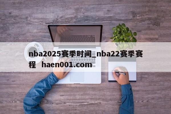 nba2025赛季时间_nba22赛季赛程 haen001.com
