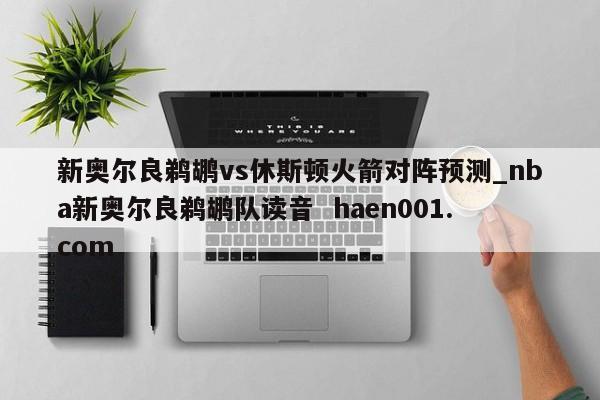 新奥尔良鹈鹕vs休斯顿火箭对阵预测_nba新奥尔良鹈鹕队读音 haen001.com