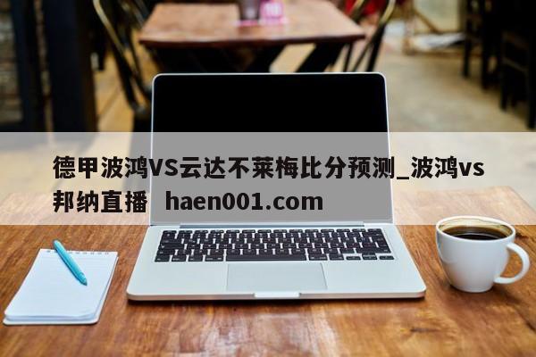 德甲波鸿VS云达不莱梅比分预测_波鸿vs邦纳直播 haen001.com