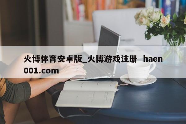 火博体育安卓版_火博游戏注册  haen001.com
