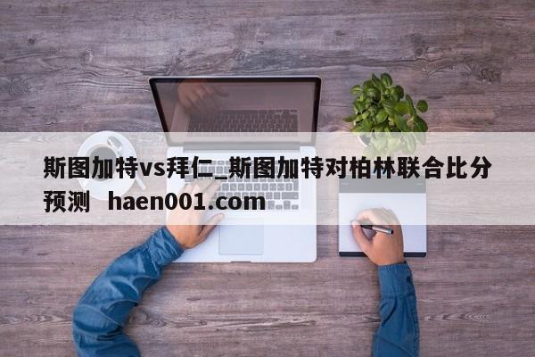 斯图加特vs拜仁_斯图加特对柏林联合比分预测  haen001.com