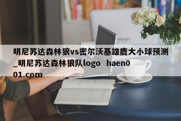 明尼苏达森林狼vs密尔沃基雄鹿大小球预测_明尼苏达森林狼队logo  haen001.com