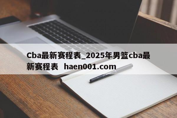 Cba最新赛程表_2025年男篮cba最新赛程表  haen001.com
