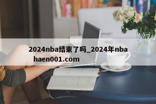 2024nba结束了吗_2024年nba  haen001.com