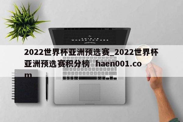 2022世界杯亚洲预选赛_2022世界杯亚洲预选赛积分榜  haen001.com
