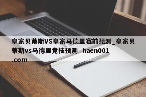 皇家贝蒂斯VS皇家马德里赛前预测_皇家贝蒂斯vs马德里竞技预测  haen001.com