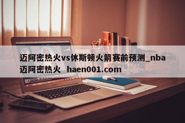 迈阿密热火vs休斯顿火箭赛前预测_nba迈阿密热火  haen001.com