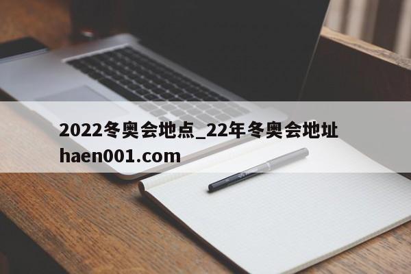 2022冬奥会地点_22年冬奥会地址  haen001.com