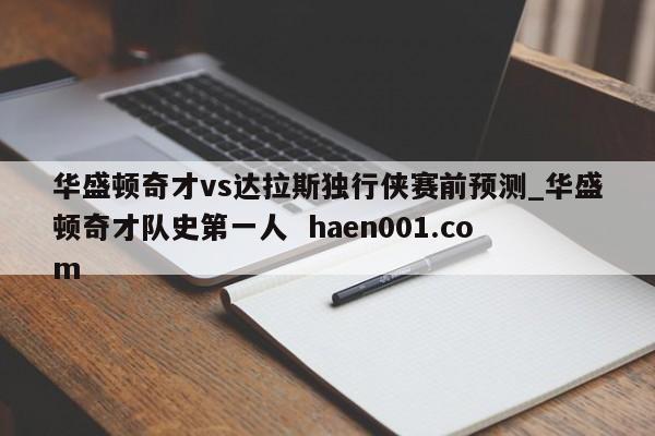 华盛顿奇才vs达拉斯独行侠赛前预测_华盛顿奇才队史第一人  haen001.com
