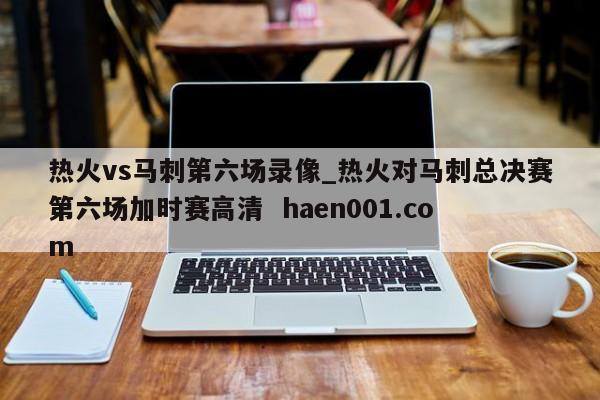 热火vs马刺第六场录像_热火对马刺总决赛第六场加时赛高清  haen001.com