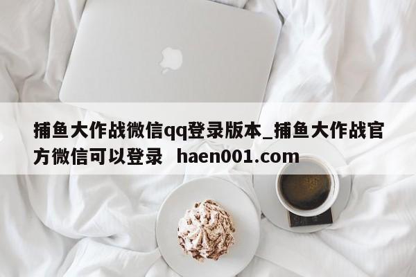 捕鱼大作战微信qq登录版本_捕鱼大作战官方微信可以登录  haen001.com