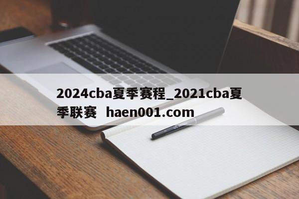 2024cba夏季赛程_2021cba夏季联赛  haen001.com