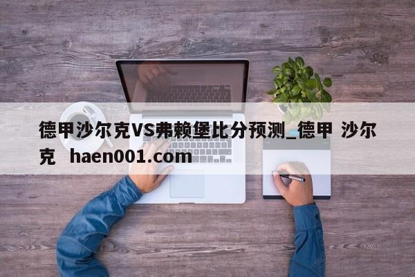 德甲沙尔克VS弗赖堡比分预测_德甲 沙尔克 haen001.com