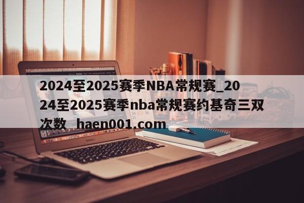 2024至2025赛季NBA常规赛_2024至2025赛季nba常规赛约基奇三双次数 haen001.com