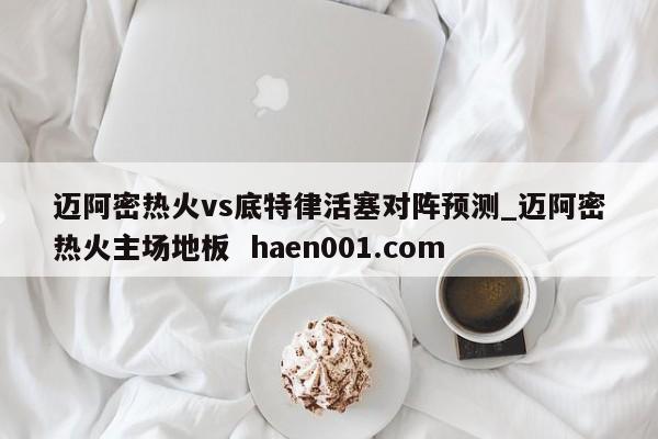 迈阿密热火vs底特律活塞对阵预测_迈阿密热火主场地板  haen001.com