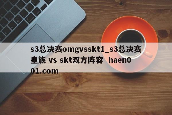 s3总决赛omgvsskt1_s3总决赛皇族 vs skt双方阵容  haen001.com