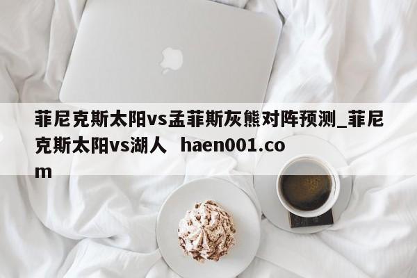 菲尼克斯太阳vs孟菲斯灰熊对阵预测_菲尼克斯太阳vs湖人 haen001.com