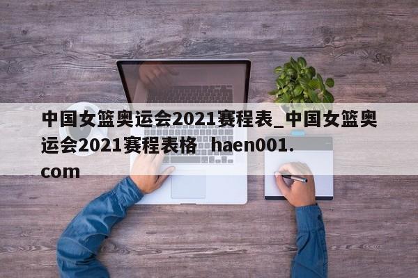 中国女篮奥运会2021赛程表_中国女篮奥运会2021赛程表格 haen001.com