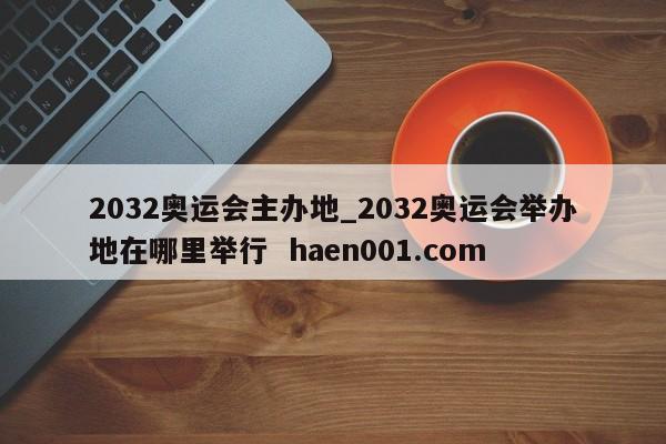 2032奥运会主办地_2032奥运会举办地在哪里举行  haen001.com