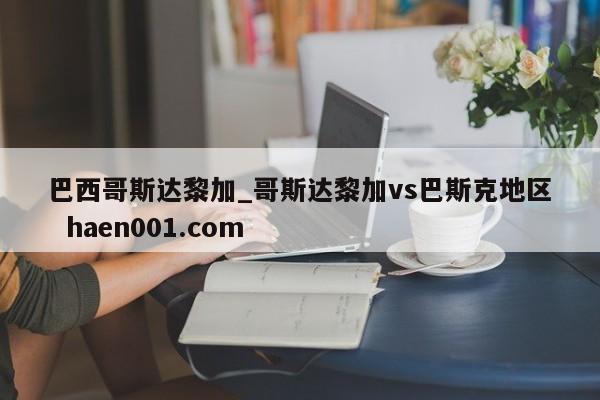巴西哥斯达黎加_哥斯达黎加vs巴斯克地区  haen001.com